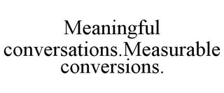 MEANINGFUL CONVERSATIONS.MEASURABLE CONVERSIONS. 