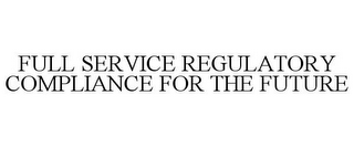 FULL SERVICE REGULATORY COMPLIANCE FOR THE FUTURE 