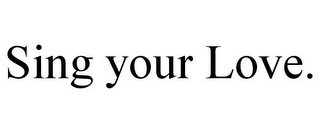 SING YOUR LOVE. 