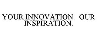 YOUR INNOVATION. OUR INSPIRATION. 