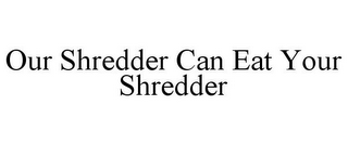 OUR SHREDDER CAN EAT YOUR SHREDDER 