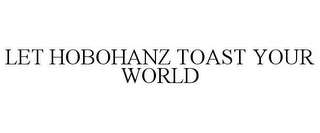 LET HOBOHANZ TOAST YOUR WORLD 