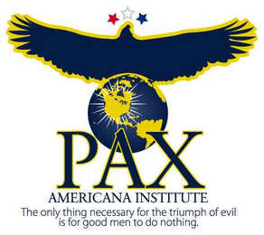 PAX AMERICANA INSTITUTE THE ONLY THING NECESSARY FOR THE TRIUMPH OF EVIL IS FOR GOOD MEN TO DO NOTHING. 