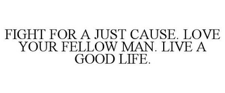 FIGHT FOR A JUST CAUSE. LOVE YOUR FELLOW MAN. LIVE A GOOD LIFE. 