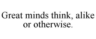 GREAT MINDS THINK, ALIKE OR OTHERWISE. 