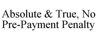 ABSOLUTE & TRUE, NO PRE-PAYMENT PENALTY 