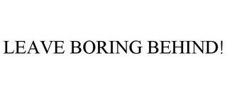 LEAVE BORING BEHIND! 