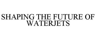 SHAPING THE FUTURE OF WATERJETS 