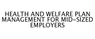 HEALTH AND WELFARE PLAN MANAGEMENT FOR MID-SIZED EMPLOYERS 