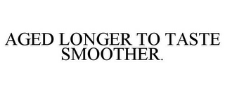 AGED LONGER TO TASTE SMOOTHER. 
