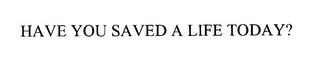 HAVE YOU SAVED A LIFE TODAY? 