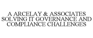 A ARCELAY & ASSOCIATES SOLVING IT GOVERNANCE AND COMPLIANCE CHALLENGES 