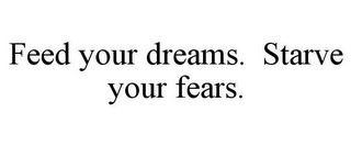 FEED YOUR DREAMS. STARVE YOUR FEARS. 