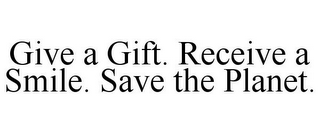 GIVE A GIFT. RECEIVE A SMILE. SAVE THE PLANET. 