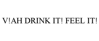 V!AH DRINK IT! FEEL IT! 
