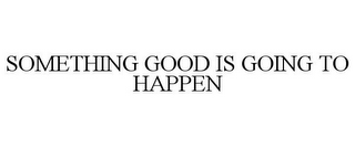 SOMETHING GOOD IS GOING TO HAPPEN 