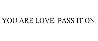 YOU ARE LOVE. PASS IT ON. 