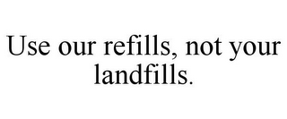 USE OUR REFILLS, NOT YOUR LANDFILLS. 