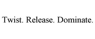 TWIST. RELEASE. DOMINATE. 