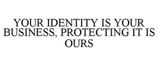 YOUR IDENTITY IS YOUR BUSINESS, PROTECTING IT IS OURS 