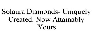 SOLAURA DIAMONDS- UNIQUELY CREATED, NOW ATTAINABLY YOURS 
