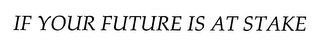 IF YOUR FUTURE IS AT STAKE 