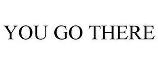 YOU GO THERE 