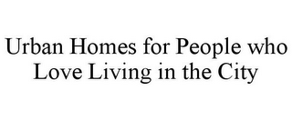 URBAN HOMES FOR PEOPLE WHO LOVE LIVING IN THE CITY 