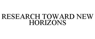 RESEARCH TOWARD NEW HORIZONS 
