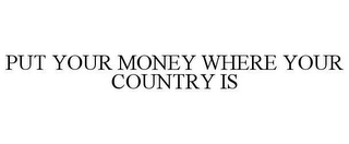 PUT YOUR MONEY WHERE YOUR COUNTRY IS 