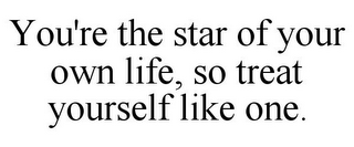 YOU'RE THE STAR OF YOUR OWN LIFE, SO TREAT YOURSELF LIKE ONE. 