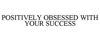 POSITIVELY OBSESSED WITH YOUR SUCCESS 