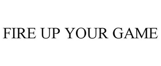 FIRE UP YOUR GAME 