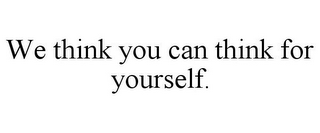 WE THINK YOU CAN THINK FOR YOURSELF. 