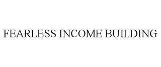 FEARLESS INCOME BUILDING 
