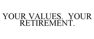 YOUR VALUES. YOUR RETIREMENT. 