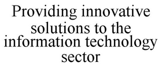 PROVIDING INNOVATIVE SOLUTIONS TO THE INFORMATION TECHNOLOGY SECTOR 