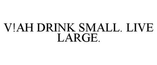 V!AH DRINK SMALL. LIVE LARGE. 
