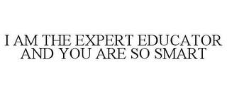 I AM THE EXPERT EDUCATOR AND YOU ARE SO SMART 