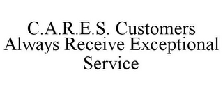 C.A.R.E.S. CUSTOMERS ALWAYS RECEIVE EXCEPTIONAL SERVICE 