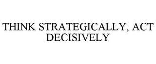 THINK STRATEGICALLY, ACT DECISIVELY 