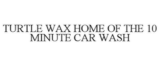 TURTLE WAX HOME OF THE 10 MINUTE CAR WASH 