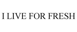I LIVE FOR FRESH 