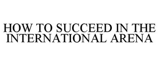 HOW TO SUCCEED IN THE INTERNATIONAL ARENA 