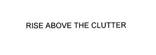 RISE ABOVE THE CLUTTER 