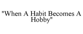 "WHEN A HABIT BECOMES A HOBBY" 