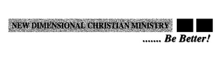 NEW DIMENSIONAL CHRISTIAN MINISTRY ....... BE BETTER! 