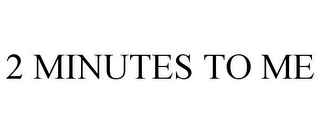 2 MINUTES TO ME 