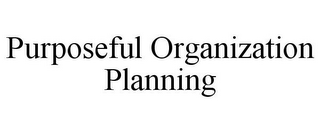 PURPOSEFUL ORGANIZATION PLANNING 