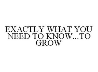 EXACTLY WHAT YOU NEED TO KNOW...TO GROW 